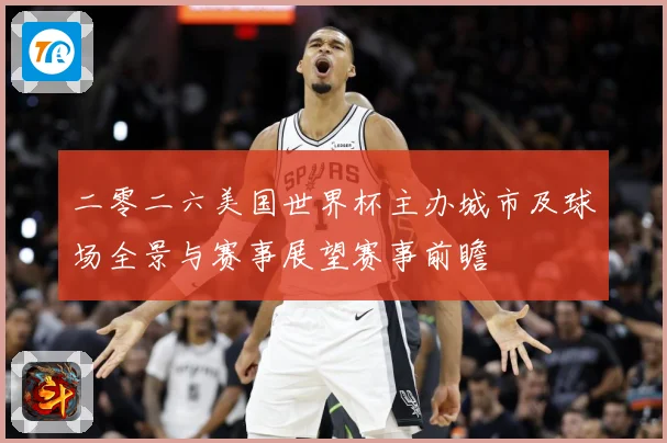 二零二六美国世界杯主办城市及球场全景与赛事展望赛事前瞻