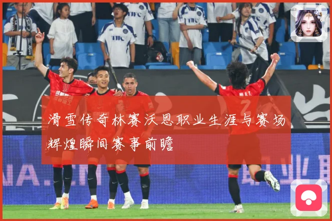 滑雪传奇林赛沃恩职业生涯与赛场辉煌瞬间赛事前瞻