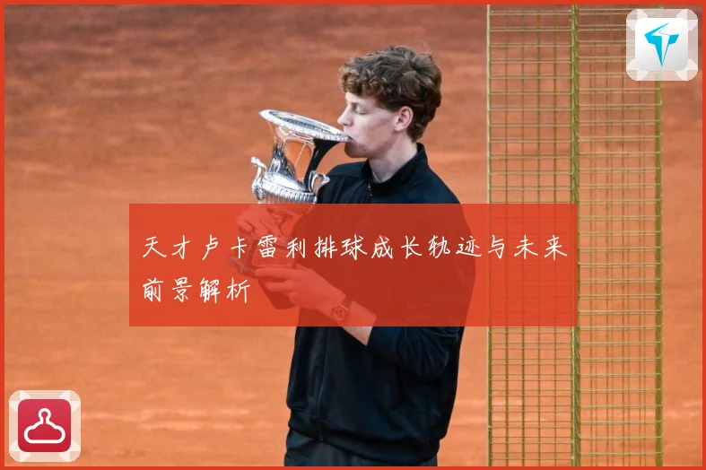 天才卢卡雷利排球成长轨迹与未来前景解析