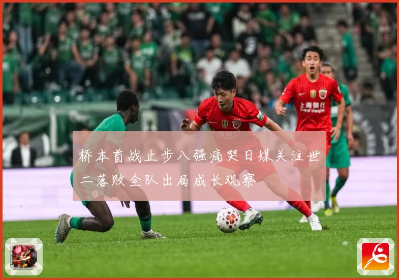 桥本首战止步八强痛哭日媒关注世二落败全队出局成长观察