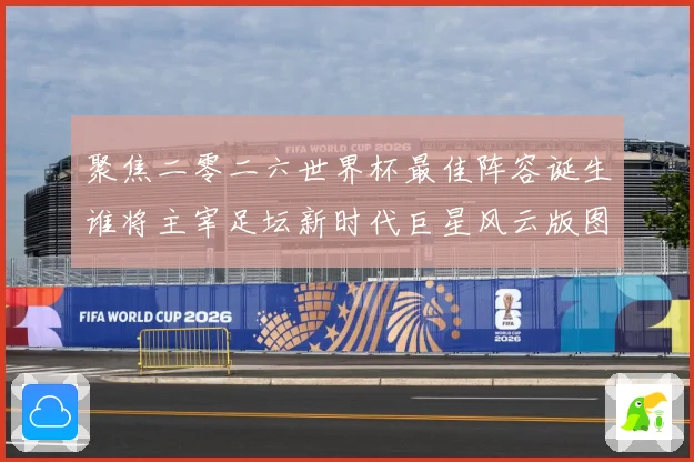 聚焦二零二六世界杯最佳阵容诞生谁将主宰足坛新时代巨星风云版图数据研判