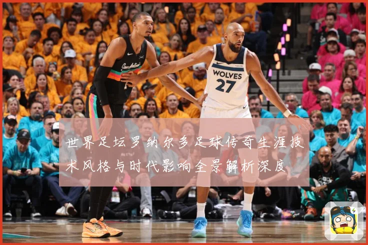世界足坛罗纳尔多足球传奇生涯技术风格与时代影响全景解析深度