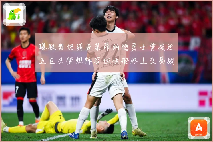 曝联盟仍调查莱昂纳德勇士曾接近五巨头梦想阵容但快船终止交易战术观察
