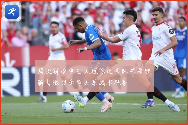 周挺解读中乙大连德比两队深厚理解与激烈竞争关系战术观察