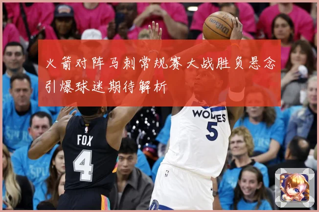 火箭对阵马刺常规赛大战胜负悬念引爆球迷期待解析