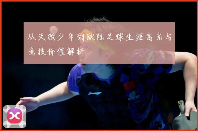 从天赋少年到欧陆足球生涯高光与竞技价值解析