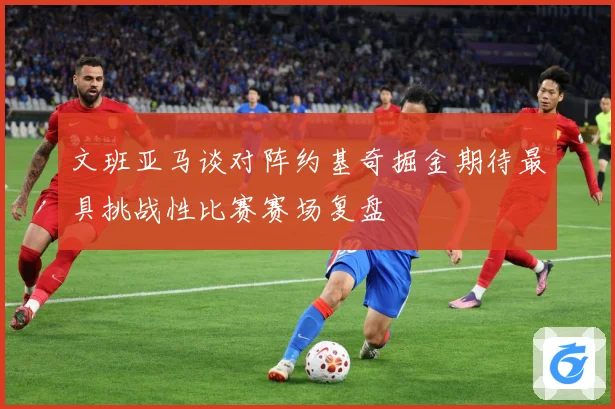文班亚马谈对阵约基奇掘金期待最具挑战性比赛赛场复盘