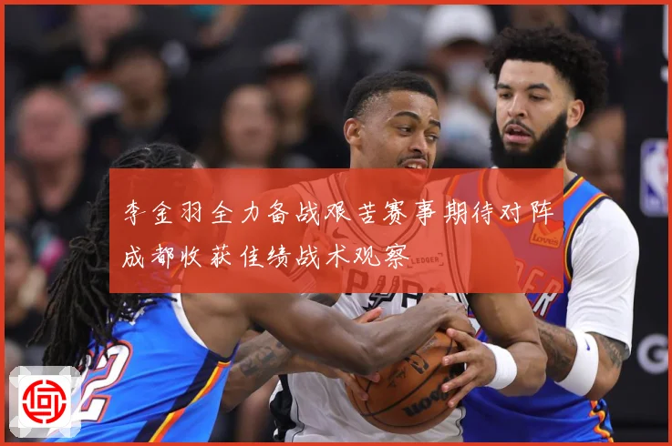 李金羽全力备战艰苦赛事期待对阵成都收获佳绩战术观察