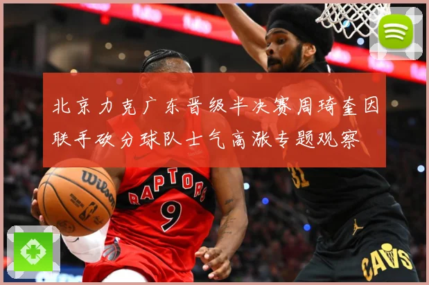 北京力克广东晋级半决赛周琦奎因联手砍分球队士气高涨专题观察