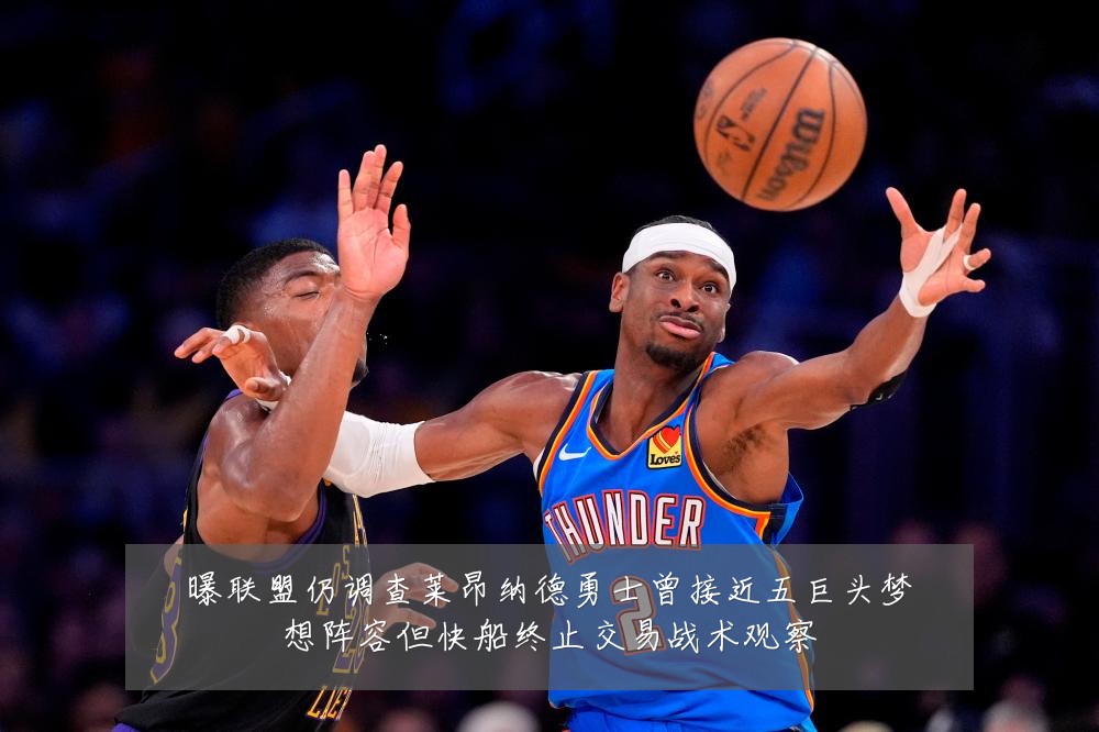 曝联盟仍调查莱昂纳德勇士曾接近五巨头梦想阵容但快船终止交易战术观察