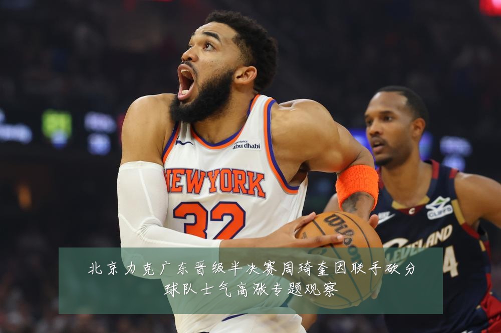 北京力克广东晋级半决赛周琦奎因联手砍分球队士气高涨专题观察