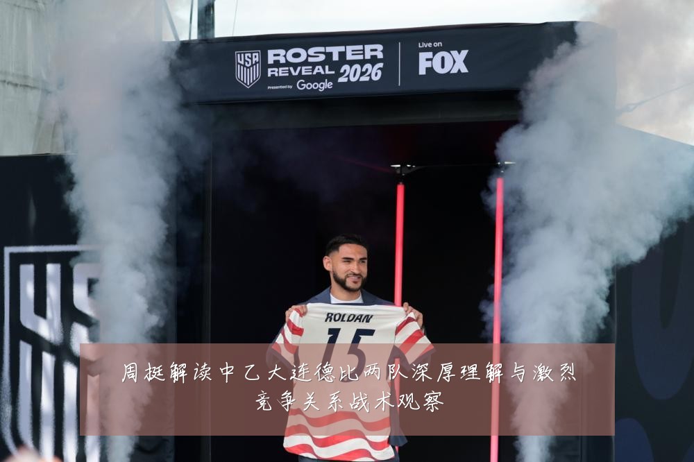 周挺解读中乙大连德比两队深厚理解与激烈竞争关系战术观察