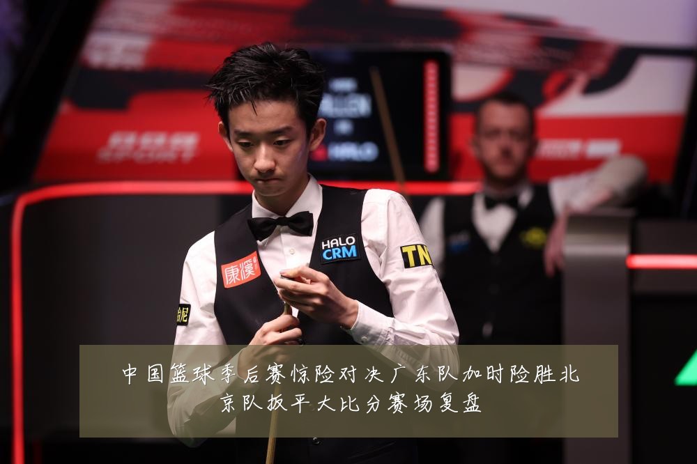 中国篮球季后赛惊险对决广东队加时险胜北京队扳平大比分赛场复盘