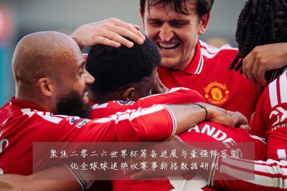 聚焦二零二六世界杯筹备进展与豪强阵容变化全球球迷热议赛事新格数据研判