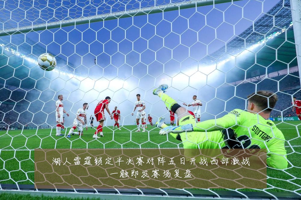 湖人雷霆锁定半决赛对阵五日开战西部激战一触即发赛场复盘